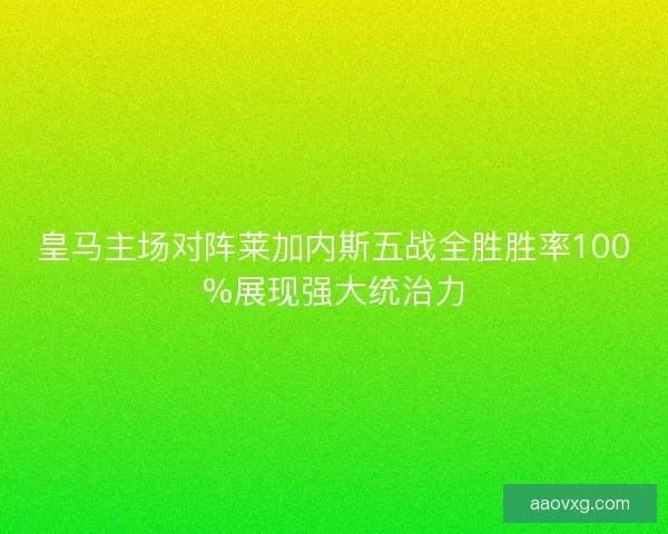 皇马主场对阵莱加内斯五战全胜胜率100%展现强大统治力