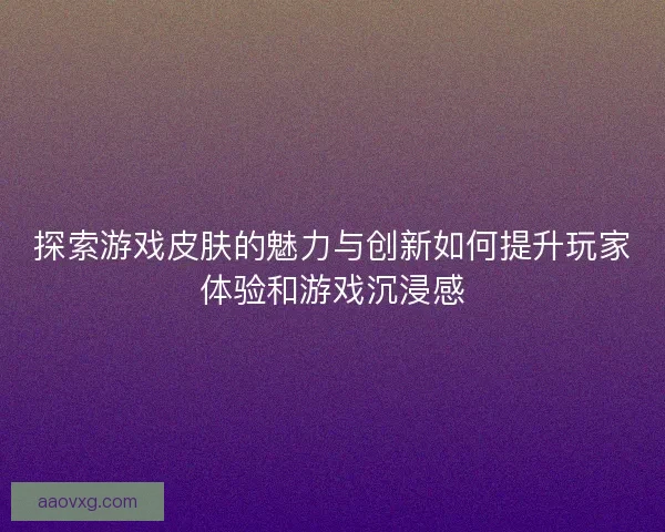 探索游戏皮肤的魅力与创新如何提升玩家体验和游戏沉浸感