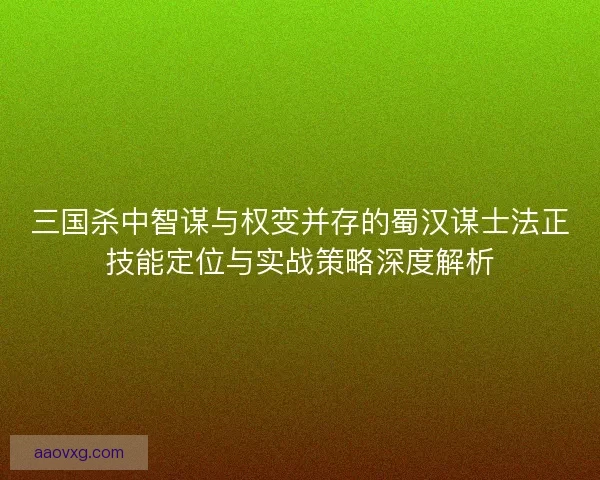 三国杀中智谋与权变并存的蜀汉谋士法正技能定位与实战策略深度解析