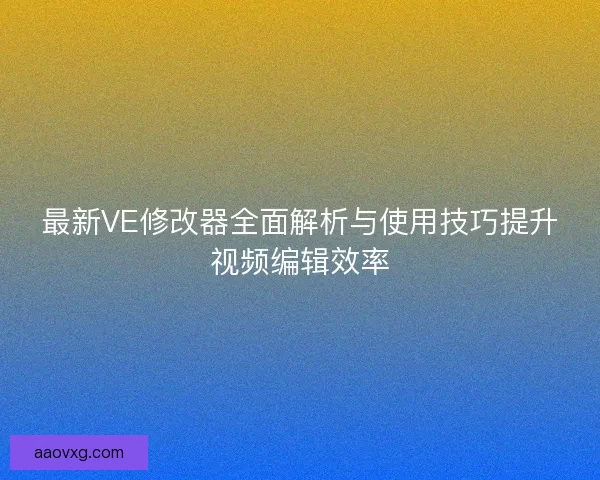 最新VE修改器全面解析与使用技巧提升视频编辑效率