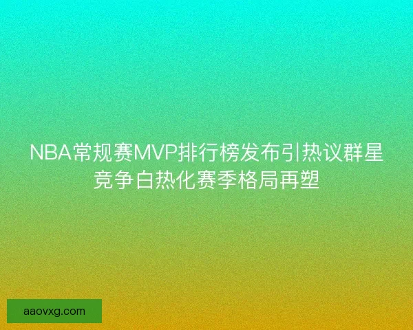 NBA常规赛MVP排行榜发布引热议群星竞争白热化赛季格局再塑
