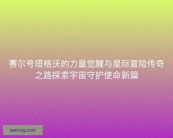 赛尔号塔格沃的力量觉醒与星际冒险传奇之路探索宇宙守护使命新篇