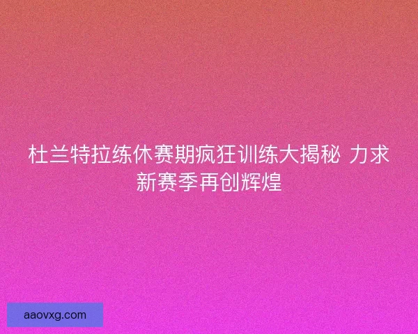 杜兰特拉练休赛期疯狂训练大揭秘 力求新赛季再创辉煌 杜兰特拉练休赛期疯狂训练大揭秘 力求新赛季再创辉煌
