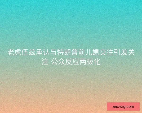 老虎伍兹承认与特朗普前儿媳交往引发关注 公众反应两极化 老虎伍兹承认与特朗普前儿媳交往引发关注 公众反应两极化