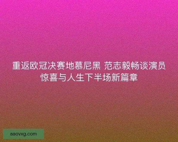 重返欧冠决赛地慕尼黑 范志毅畅谈演员惊喜与人生下半场新篇章