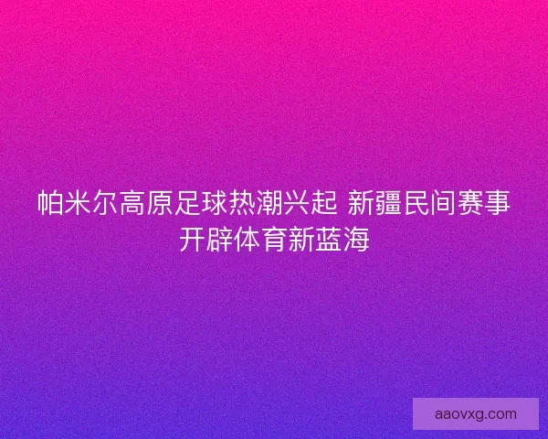 帕米尔高原足球热潮兴起 新疆民间赛事开辟体育新蓝海