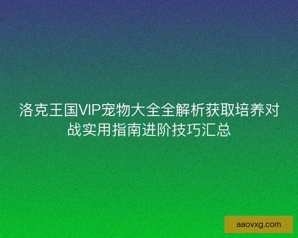 洛克王国VIP宠物大全全解析获取培养对战实用指南进阶技巧汇总