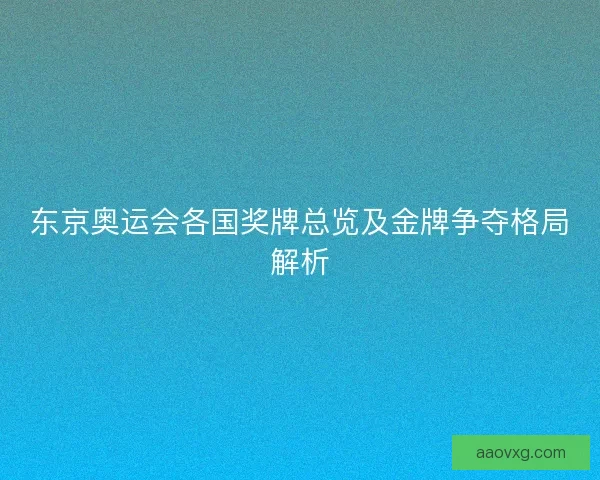 东京奥运会各国奖牌总览及金牌争夺格局解析 东京奥运会各国奖牌总览及金牌争夺格局解析