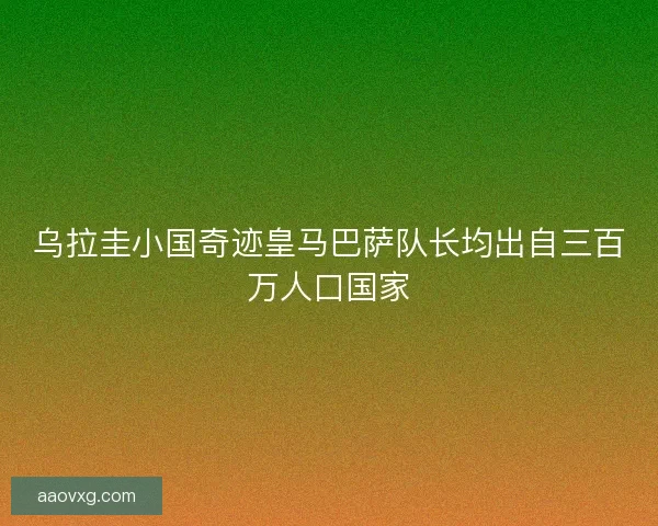 乌拉圭小国奇迹皇马巴萨队长均出自三百万人口国家