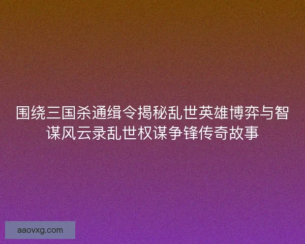 围绕三国杀通缉令揭秘乱世英雄博弈与智谋风云录乱世权谋争锋传奇故事 围绕三国杀通缉令揭秘乱世英雄博弈与智谋风云录乱世权谋争锋传奇故事