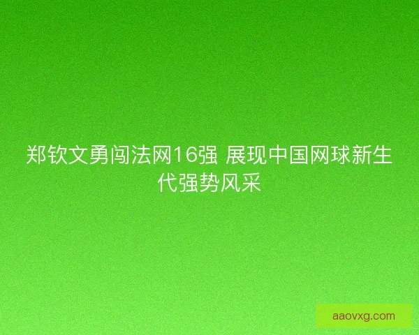 郑钦文勇闯法网16强 展现中国网球新生代强势风采 郑钦文勇闯法网16强 展现中国网球新生代强势风采