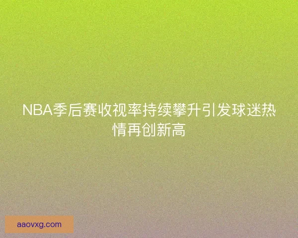 NBA季后赛收视率持续攀升引发球迷热情再创新高 NBA季后赛收视率持续攀升引发球迷热情再创新高