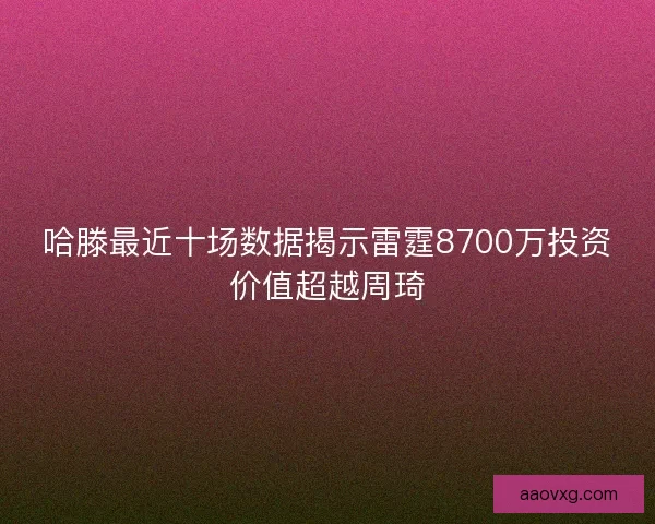 哈滕最近十场数据揭示雷霆8700万投资价值超越周琦 哈滕最近十场数据揭示雷霆8700万投资价值超越周琦