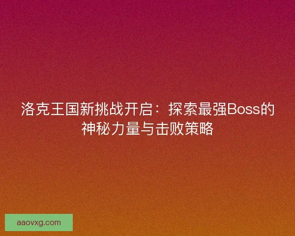 洛克王国新挑战开启:探索最强Boss的神秘力量与击败策略 洛克王国新挑战开启:探索最强Boss的神秘力量与击败策略