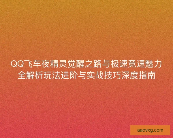 QQ飞车夜精灵觉醒之路与极速竞速魅力全解析玩法进阶与实战技巧深度指南 QQ飞车夜精灵觉醒之路与极速竞速魅力全解析玩法进阶与实战技巧深度指南