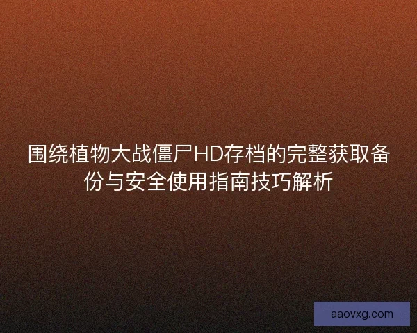 围绕植物大战僵尸HD存档的完整获取备份与安全使用指南技巧解析 围绕植物大战僵尸HD存档的完整获取备份与安全使用指南技巧解析