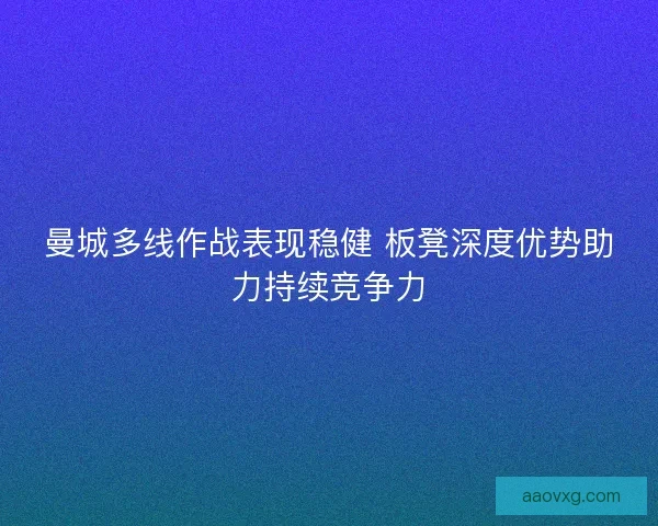 曼城多线作战表现稳健 板凳深度优势助力持续竞争力 曼城多线作战表现稳健 板凳深度优势助力持续竞争力