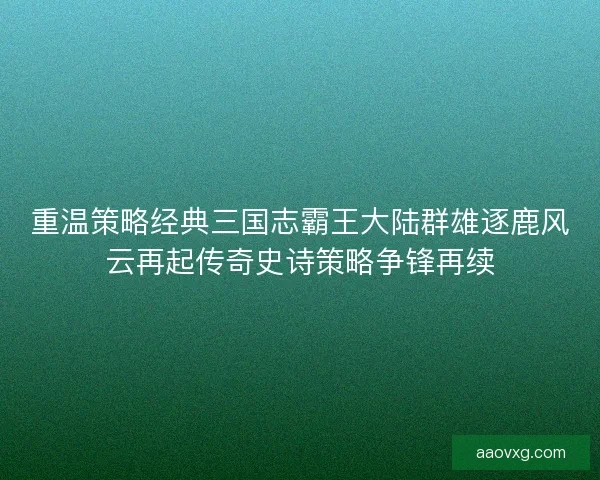 重温策略经典三国志霸王大陆群雄逐鹿风云再起传奇史诗策略争锋再续 重温策略经典三国志霸王大陆群雄逐鹿风云再起传奇史诗策略争锋再续