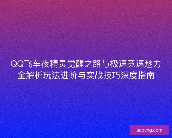 QQ飞车夜精灵觉醒之路与极速竞速魅力全解析玩法进阶与实战技巧深度指南 QQ飞车夜精灵觉醒之路与极速竞速魅力全解析玩法进阶与实战技巧深度指南