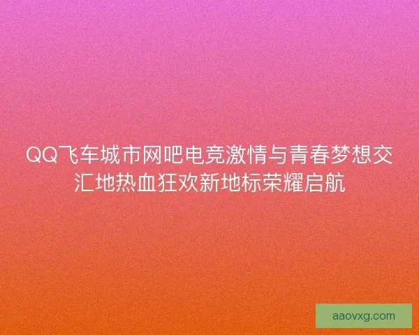QQ飞车城市网吧电竞激情与青春梦想交汇地热血狂欢新地标荣耀启航 QQ飞车城市网吧电竞激情与青春梦想交汇地热血狂欢新地标荣耀启航