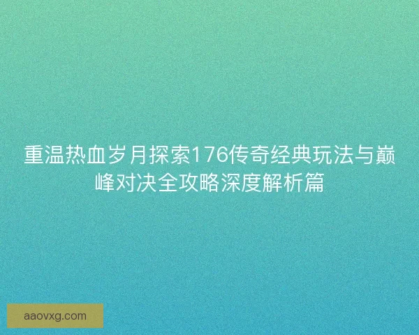 重温热血岁月探索176传奇经典玩法与巅峰对决全攻略深度解析篇 重温热血岁月探索176传奇经典玩法与巅峰对决全攻略深度解析篇