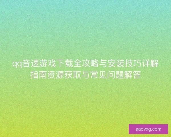 qq音速游戏下载全攻略与安装技巧详解指南资源获取与常见问题解答 qq音速游戏下载全攻略与安装技巧详解指南资源获取与常见问题解答