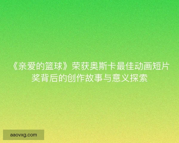 《亲爱的篮球》荣获奥斯卡最佳动画短片奖背后的创作故事与意义探索 《亲爱的篮球》荣获奥斯卡最佳动画短片奖背后的创作故事与意义探索