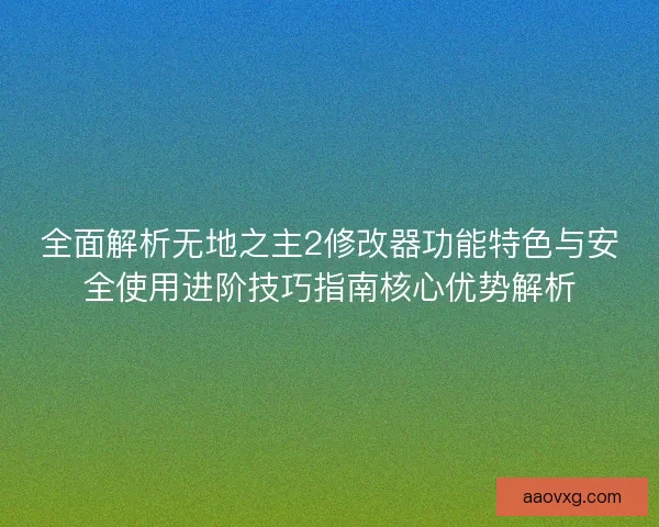 全面解析无地之主2修改器功能特色与安全使用进阶技巧指南核心优势解析 全面解析无地之主2修改器功能特色与安全使用进阶技巧指南核心优势解析