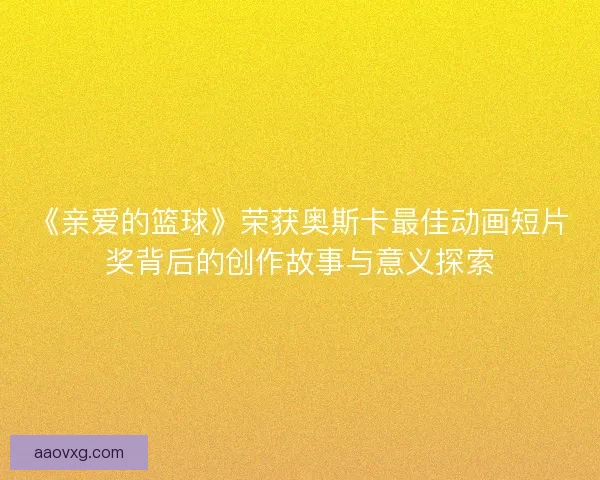 《亲爱的篮球》荣获奥斯卡最佳动画短片奖背后的创作故事与意义探索 《亲爱的篮球》荣获奥斯卡最佳动画短片奖背后的创作故事与意义探索