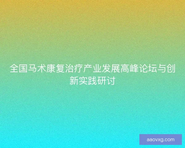全国马术康复治疗产业发展高峰论坛与创新实践研讨
