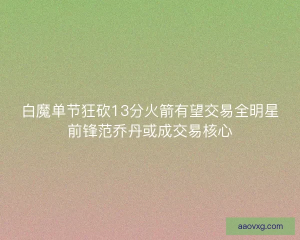 白魔单节狂砍13分火箭有望交易全明星前锋范乔丹或成交易核心